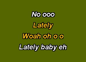 No 000

Lately

Woah oh 0 o
Lately baby eh