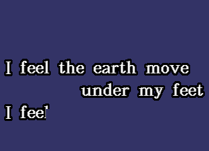 I feel the earth move

under my feet

I feeT