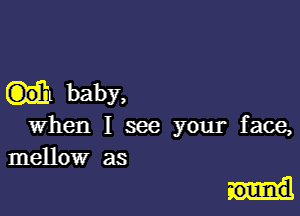 baby,

when I see your face,
mellow as

.oulnd