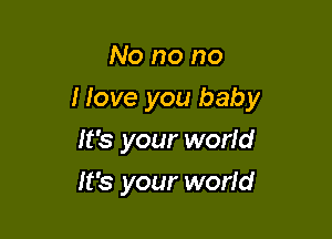 No no no

I love you baby

It's your worid
It's your world
