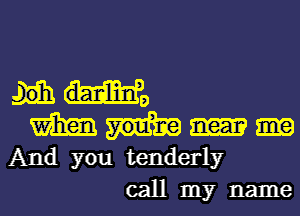 M Ho
m
And you tenderly
call my name