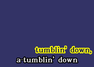 a-tumblilf down