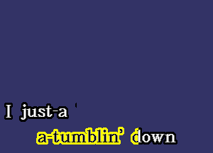 I just-a

down