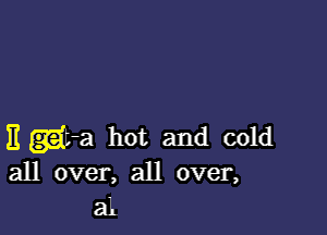 E gt-a hot and cold
all over, all over,
all