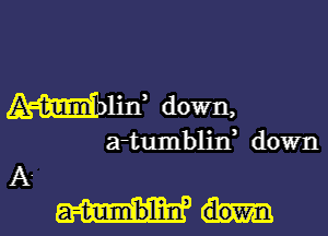 WEE down,

a-tumblid down