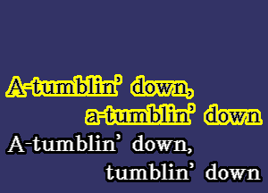 A tumblin
A-tumblixf down,

tumbliIf down