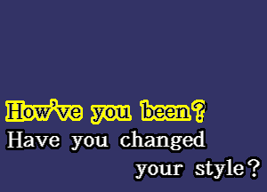 III?
Have you changed
your style?