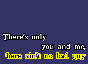 Therds only
you and me,

mmmm