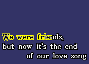 mammds,

but now it's the end
of our love song