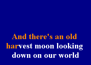 And there's an old
harvest moon looking
down on our world