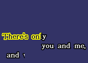 Wdy

you and me,

andI