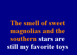 The smell of sweet

magnolias and the
southern stars are
still my favorite toys