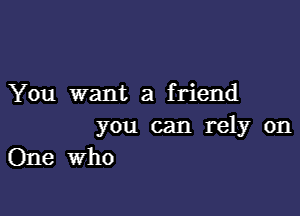 You want a friend

you can rely on
One Who