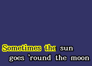 Sometimes m sun

goes ,round the moon