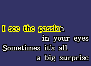 Emmm

in your eyes
Sometimes it's all
a big surprise