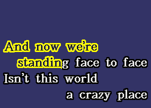 Mm

face to face
Isn,t this world
a crazy place