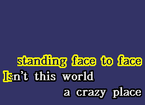 52mg 139 1m
Edt this world
a crazy place