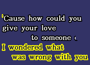 ECause howr could you
give your love
to someone 1

3mm
mm