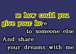 Siam
WMe

to someone else
And share
your dreams With me