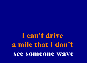 I can't drive
a mile that I don't
see someone wave
