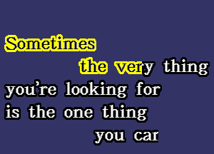 ahamthing

youH'e looking for
is the one thing
you car