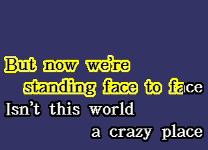 m
1m in face

Isrft this world
a crazy place