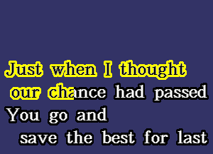 m m 11 thought
dignce had passed
You go and

save the best for last