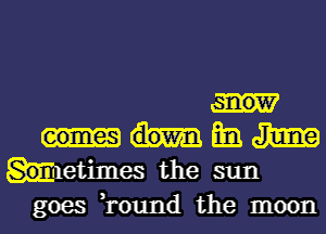 mi.
maetimes the sun
goes ,round the moon