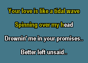 Your love is like a tidal wave
Spinning over my head
Drownin' me in your premises.

Better left unsaid..