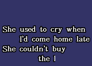 She used to cry When
rd come home late
She couldrft buy
the l