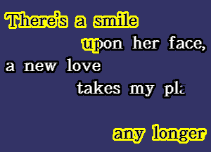 Mam

(EEOOII her face,
a new love

takes my plL

wk