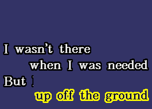 I wasn,t there

When I was needed

But.
mum