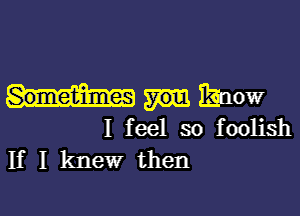 Enow

I feel so foolish
If I knew then