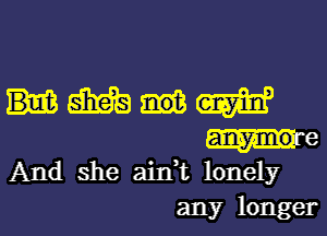 HMW

an-ymoa e
And she aidt lonely
any longer