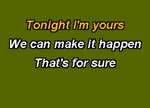 Tonight I'm yours

We can make it happen

That's for sure