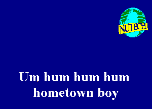 Um hum hum hum
hometown boy