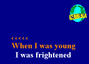 (((((

W hen I was young
I was frightened