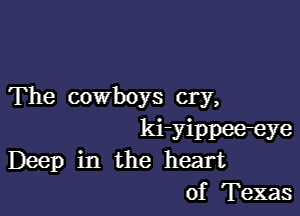 The cowboys cry,

ki-yippee-eye
Deep in the heart
of Texas