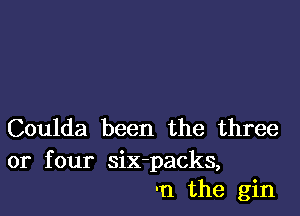 Coulda been the three

or four six-packs,
-n the gin