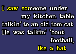 I saw someone under
my kitchen table
talkin, to an old tom-cat

He was talkin, ,bout

f ootball,
ike a hat