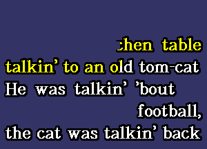 Jhen table
talkin, to an old tom-cat

He was talkin, ,bout

football,
the cat was talkin, back