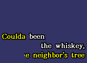 Coulda been
the Whiskey,

'e neighbofs tree