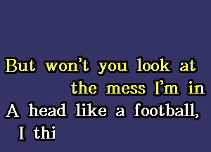 But won,t you look at

the mess Fm in
A head like a football,

I thi l