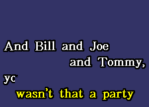 And Bill and Joe

and Tommy,

yc
wasn,t that a party