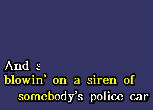 And 5
blowin, on a siren 0f

somebodyfs police car