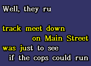Well, they ru

track meet down
on Main Street
was just to see
if the cops could run