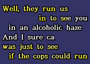 Well, they run us
in to see you
in an alcoholic haze
And I sure ca
was just to see
if the cops could run