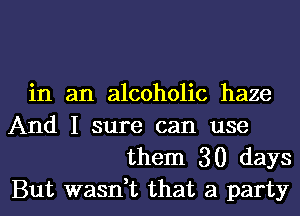 in an alcoholic haze
And I sure can use

them 30 days
But wasn,t that a party