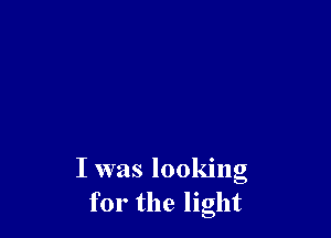 I was looking
for the light