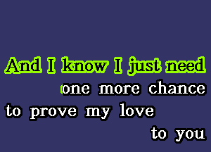 MEWEWHI

(one more chance
to prove my love
to you